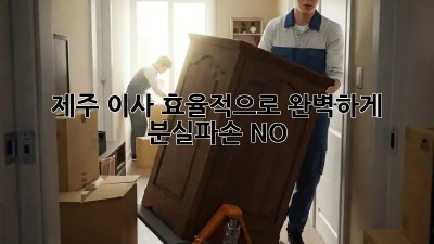제주 이사, 효율적으로 완벽하게! 분실/파손 NO!